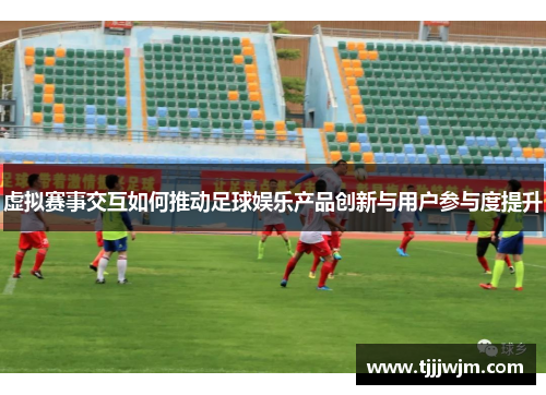 虚拟赛事交互如何推动足球娱乐产品创新与用户参与度提升